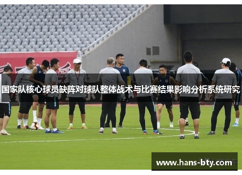 国家队核心球员缺阵对球队整体战术与比赛结果影响分析系统研究 国家队核心球员缺阵对球队整体战术与比赛结果影响分析系统研究