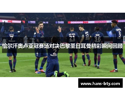 恰尔汗奥卢亚冠赛场对决巴黎圣日耳曼精彩瞬间回顾