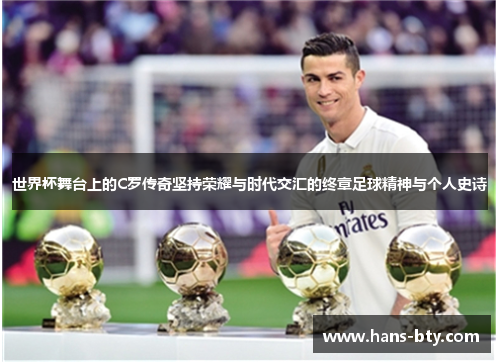 世界杯舞台上的C罗传奇坚持荣耀与时代交汇的终章足球精神与个人史诗 世界杯舞台上的C罗传奇坚持荣耀与时代交汇的终章足球精神与个人史诗