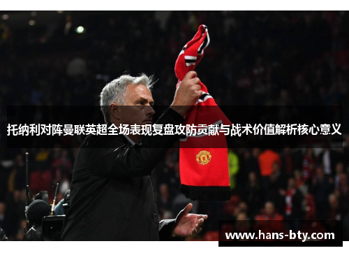 托纳利对阵曼联英超全场表现复盘攻防贡献与战术价值解析核心意义