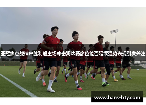 亚冠焦点战神户胜利船主场冲击淘汰赛席位能否延续强势表现引发关注 亚冠焦点战神户胜利船主场冲击淘汰赛席位能否延续强势表现引发关注
