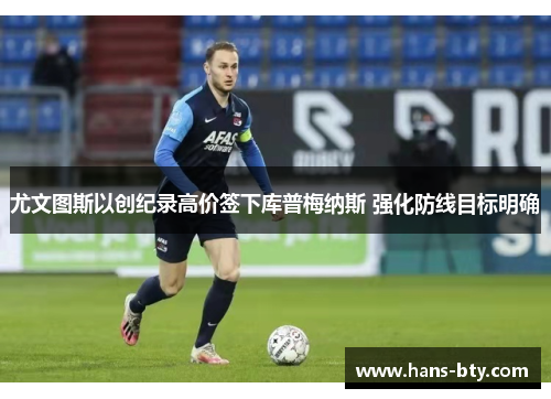 尤文图斯以创纪录高价签下库普梅纳斯 强化防线目标明确 尤文图斯以创纪录高价签下库普梅纳斯 强化防线目标明确