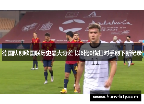 德国队创欧国联历史最大分差 以6比0横扫对手创下新纪录 德国队创欧国联历史最大分差 以6比0横扫对手创下新纪录