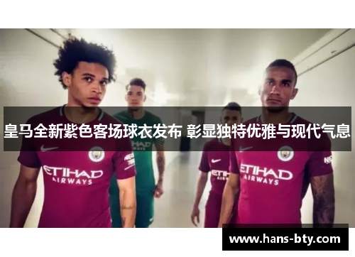 皇马全新紫色客场球衣发布 彰显独特优雅与现代气息 皇马全新紫色客场球衣发布 彰显独特优雅与现代气息